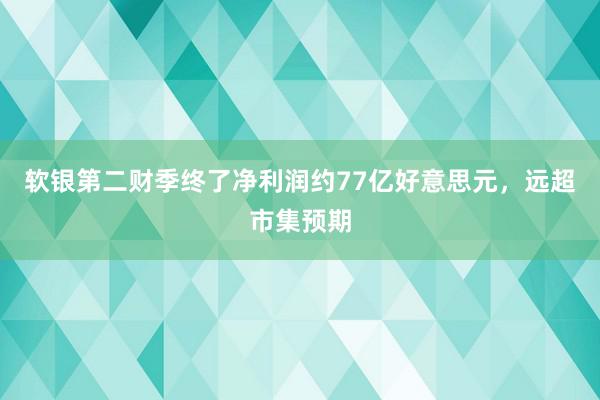 软银第二财季终了净利润约77亿好意思元，远超市集预期