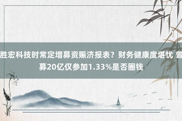 胜宏科技时常定增募资赈济报表？财务健康度堪忧 曾募20亿仅参加1.33%是否圈钱