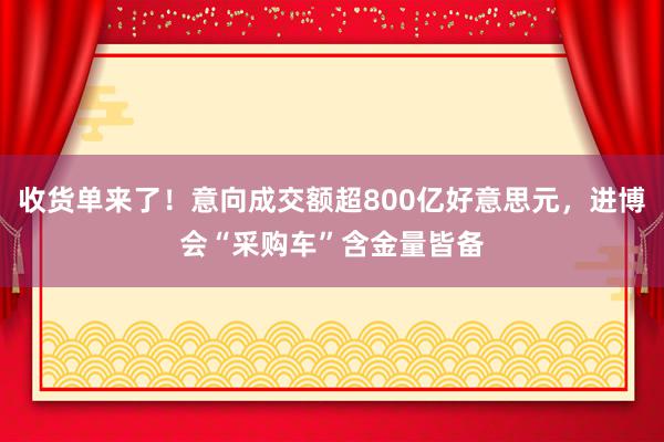 收货单来了！意向成交额超800亿好意思元，进博会“采购车”含金量皆备