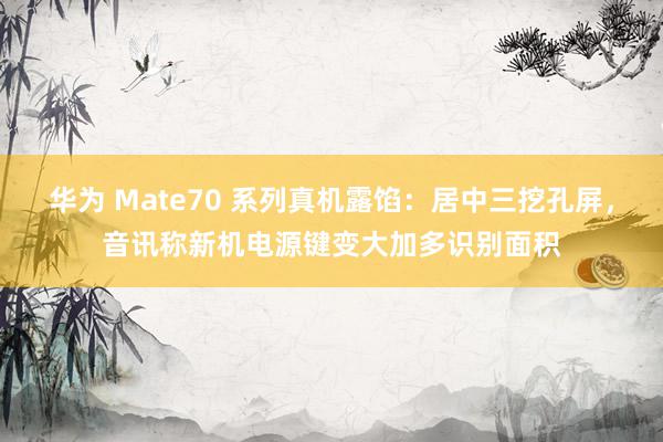 华为 Mate70 系列真机露馅：居中三挖孔屏，音讯称新机电源键变大加多识别面积