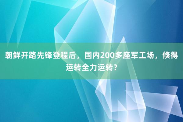 朝鲜开路先锋登程后，国内200多座军工场，倏得运转全力运转？