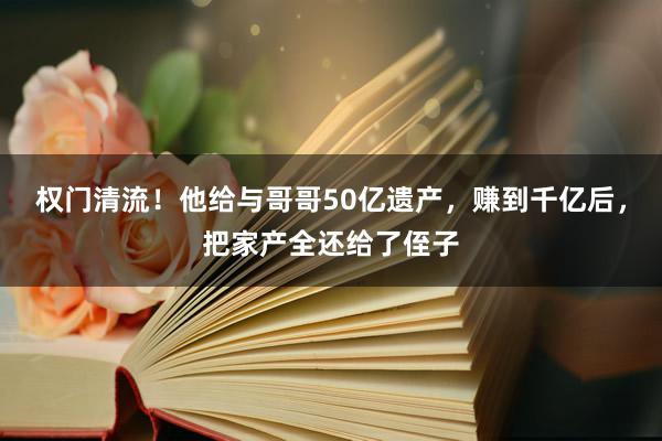 权门清流！他给与哥哥50亿遗产，赚到千亿后，把家产全还给了侄子