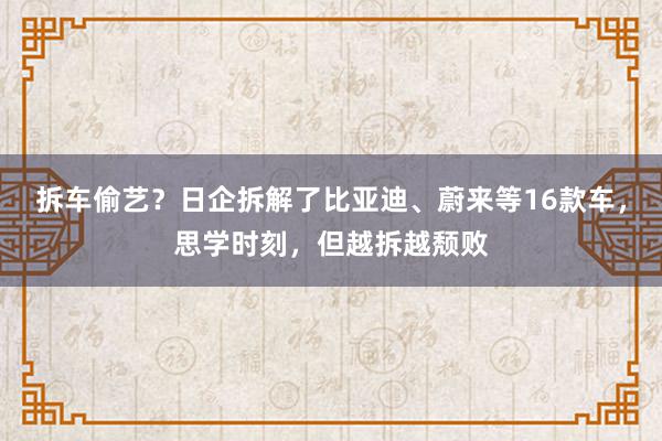 拆车偷艺？日企拆解了比亚迪、蔚来等16款车，思学时刻，但越拆越颓败